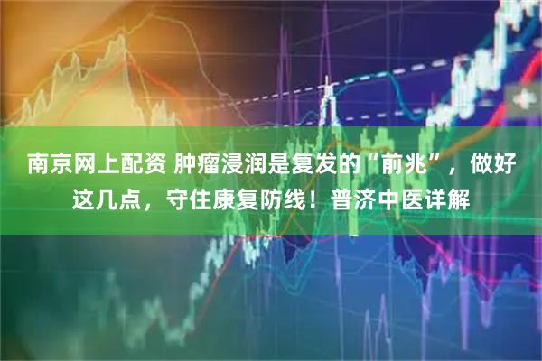 南京网上配资 肿瘤浸润是复发的“前兆”，做好这几点，守住康复防线！普济中医详解