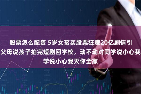 股票怎么配资 5岁女孩买股票狂赚20亿剧情引争议!有父母说孩子拍完短剧回学校,动不动对同学说小心我灭你全家