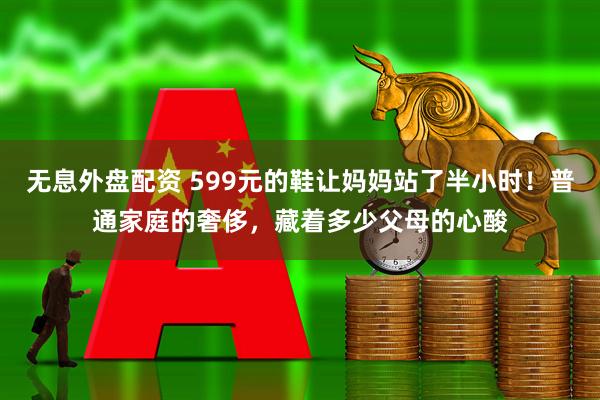 无息外盘配资 599元的鞋让妈妈站了半小时!普通家庭的奢侈,藏着多少父母的心酸