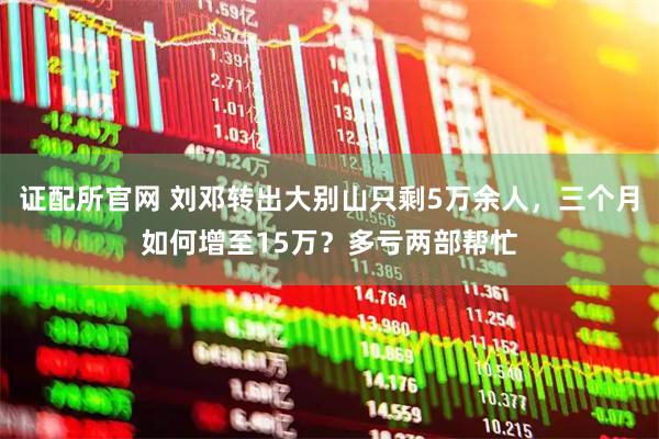 证配所官网 刘邓转出大别山只剩5万余人,三个月如何增至15万?多亏两部帮忙