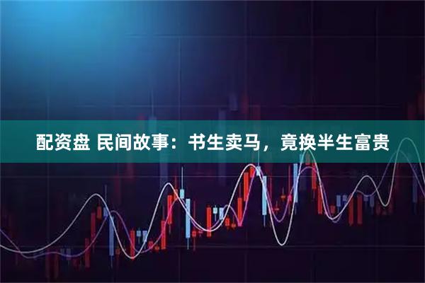 配资盘 民间故事:书生卖马,竟换半生富贵