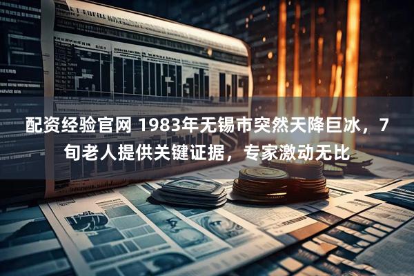 配资经验官网 1983年无锡市突然天降巨冰,7旬老人提供关键证据,专家激动无比