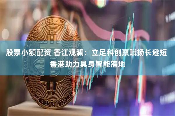 股票小额配资 香江观澜:立足科创禀赋扬长避短 香港助力具身智能落地