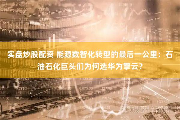 实盘炒股配资 能源数智化转型的最后一公里:石油石化巨头们为何选华为擎云?