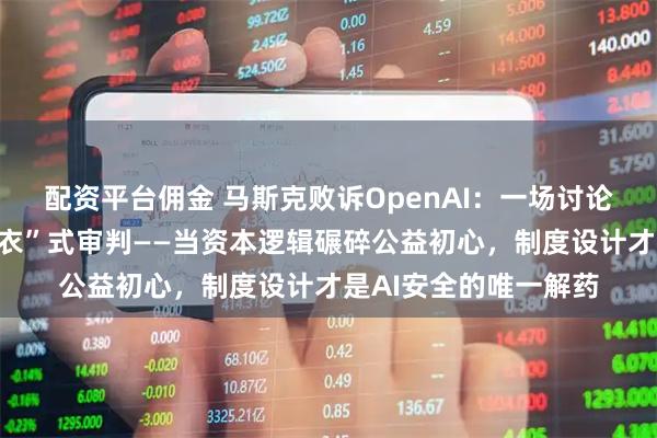 配资平台佣金 马斯克败诉OpenAI：一场讨论错了问题的“皇帝新衣”式审判——当资本逻辑碾碎公益初心，制度设计才是AI安全的唯一解药