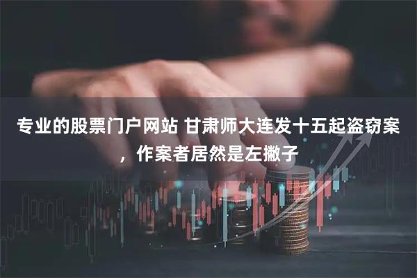 专业的股票门户网站 甘肃师大连发十五起盗窃案,作案者居然是左撇子