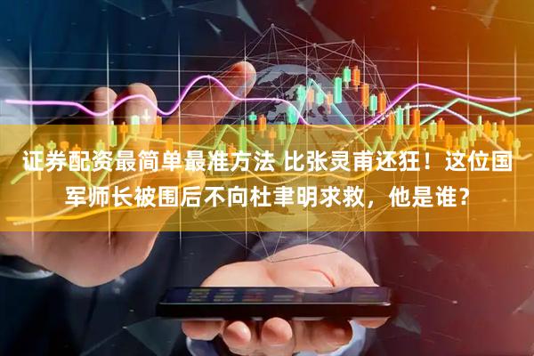 证券配资最简单最准方法 比张灵甫还狂!这位国军师长被围后不向杜聿明求救,他是谁?