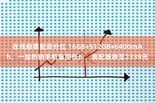 在线股票配资分红 16GB+512GB+6400mAh，一加热销手机重回低价，高配版跌至2339元