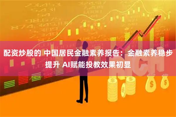 配资炒股的 中国居民金融素养报告：金融素养稳步提升 AI赋能投教效果初显
