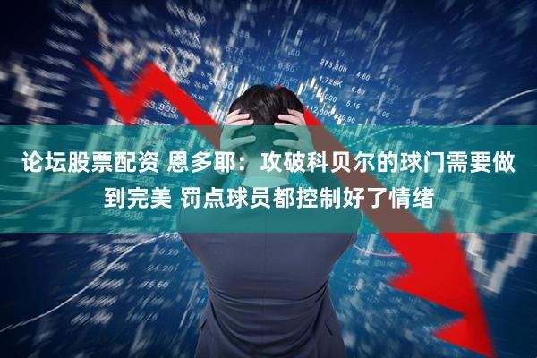 论坛股票配资 恩多耶：攻破科贝尔的球门需要做到完美 罚点球员都控制好了情绪