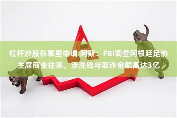 杠杆炒股在哪里申请 阿斯:FBI调查阿根廷足协主席商业往来,涉洗钱与欺诈金额高达3亿