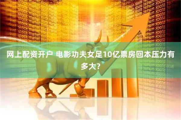 网上配资开户 电影功夫女足10亿票房回本压力有多大？