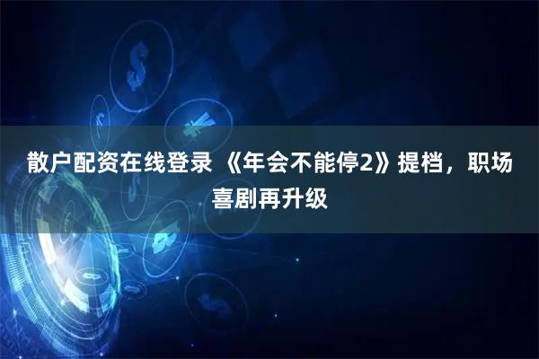 散户配资在线登录 《年会不能停2》提档，职场喜剧再升级