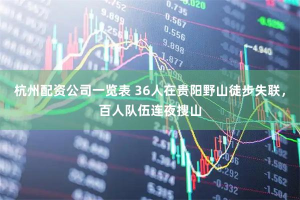 杭州配资公司一览表 36人在贵阳野山徒步失联，百人队伍连夜搜山