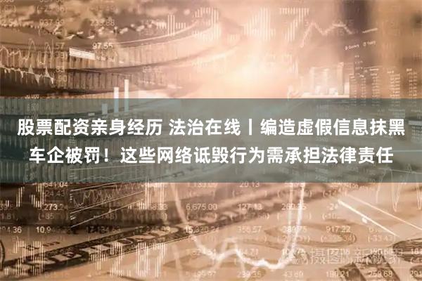 股票配资亲身经历 法治在线丨编造虚假信息抹黑车企被罚！这些网络诋毁行为需承担法律责任