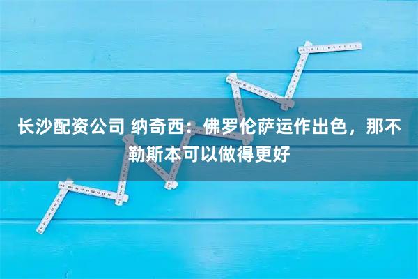 长沙配资公司 纳奇西：佛罗伦萨运作出色，那不勒斯本可以做得更好