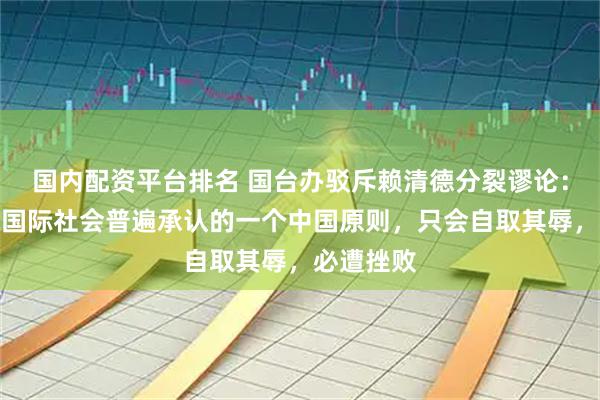 国内配资平台排名 国台办驳斥赖清德分裂谬论：妄图挑战国际社会普遍承认的一个中国原则，只会自取其辱，必遭挫败