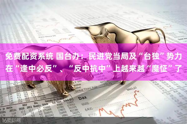 免费配资系统 国台办：民进党当局及“台独”势力在“逢中必反”、“反中抗中”上越来越“魔怔”了