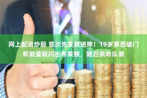 网上配资炒股 首次先发就进球！19岁莱西破门帮助曼联闪击布莱顿，随后亲吻队徽