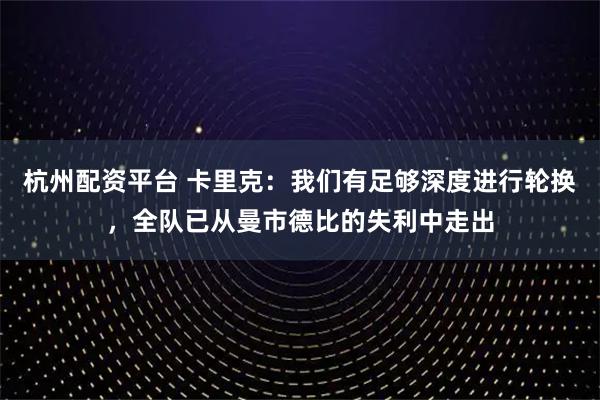 杭州配资平台 卡里克：我们有足够深度进行轮换，全队已从曼市德比的失利中走出