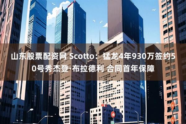 山东股票配资网 Scotto：猛龙4年930万签约50号秀杰登·布拉德利 合同首年保障
