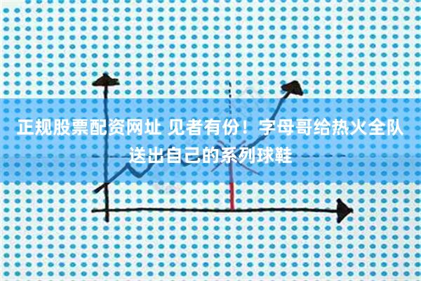 正规股票配资网址 见者有份！字母哥给热火全队送出自己的系列球鞋