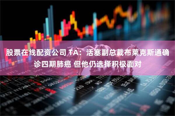 股票在线配资公司 TA：活塞副总裁布莱克斯通确诊四期肺癌 但他仍选择积极面对