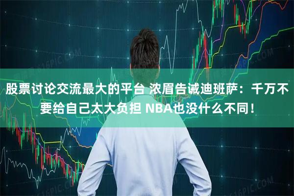 股票讨论交流最大的平台 浓眉告诫迪班萨：千万不要给自己太大负担 NBA也没什么不同！